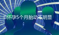 ​怀孕5个月胎动不明显正不正常