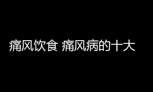 痛风饮食 痛风病的十大饮食原则