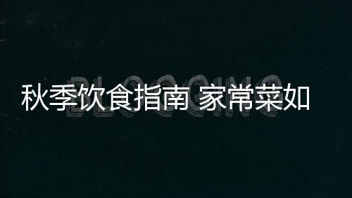 秋季饮食指南 家常菜如何合理搭配最营养？