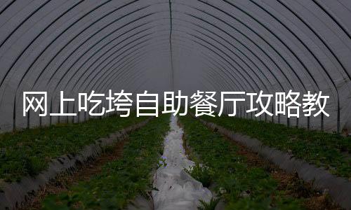 网上吃垮自助餐厅攻略教程靠谱吗？医生：量力而行