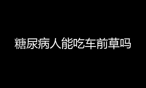 糖尿病人能吃车前草吗