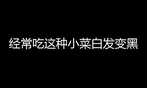 经常吃这种小菜白发变黑发