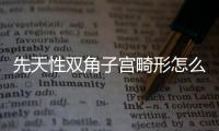 先天性双角子宫畸形怎么办？