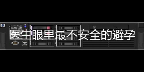 医生眼里最不安全的避孕方式