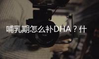 哺乳期怎么补DHA？什么食物富含DHA