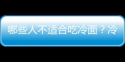 哪些人不适合吃冷面？冷面的副作用有哪些