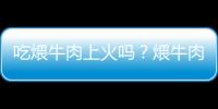 吃煨牛肉上火吗？煨牛肉的营养价值有哪些