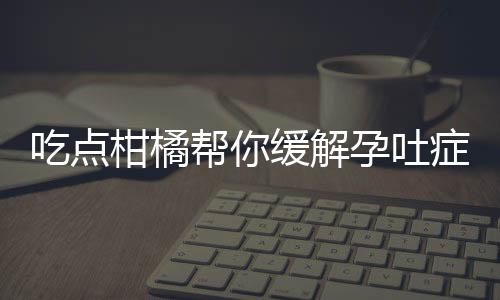 吃点柑橘帮你缓解孕吐症状