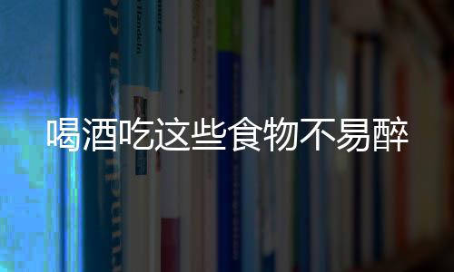 喝酒吃这些食物不易醉