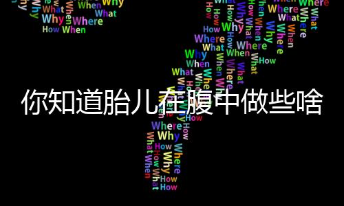 你知道胎儿在腹中做些啥吗