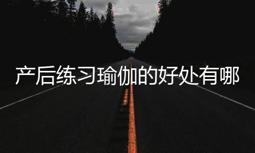 产后练习瑜伽的好处有哪些？