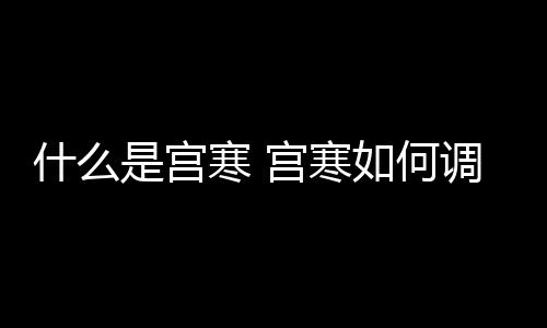 什么是宫寒 宫寒如何调养