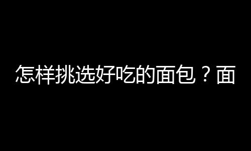 怎样挑选好吃的面包？面包的选购小窍门