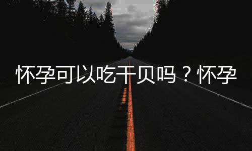 怀孕可以吃干贝吗？怀孕吃什么比较好