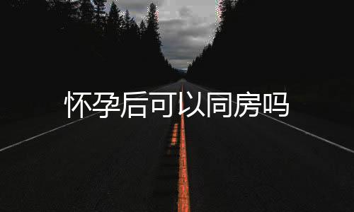 怀孕后可以同房吗