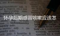 怀孕后期感冒咳嗽应该怎么解决？