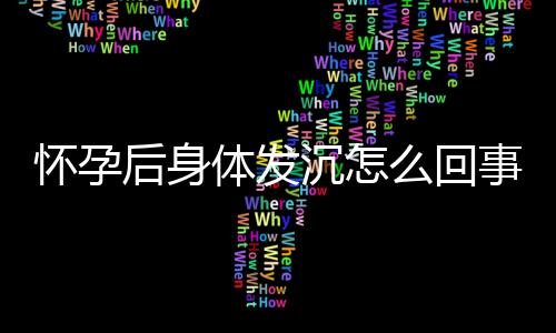 怀孕后身体发沉怎么回事？