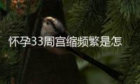 怀孕33周宫缩频繁是怎么回事