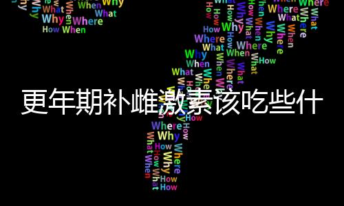 更年期补雌激素该吃些什么