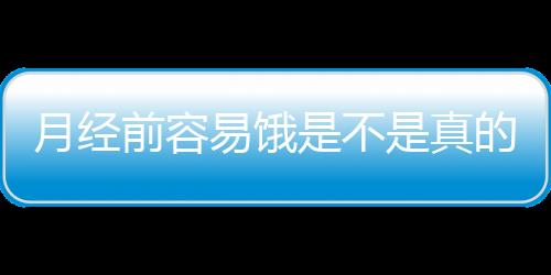 月经前容易饿是不是真的