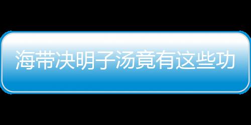 海带决明子汤竟有这些功效？做法奇特！