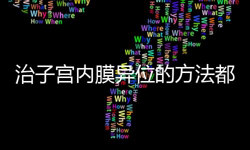 治子宫内膜异位的方法都有哪些呢