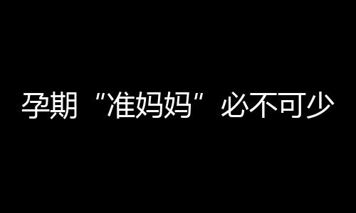 孕期“准妈妈”必不可少的药物