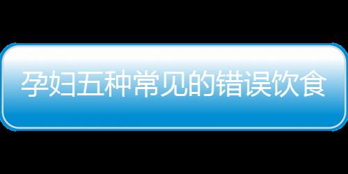 孕妇五种常见的错误饮食习惯