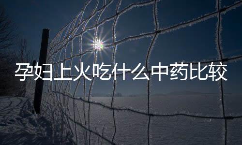 孕妇上火吃什么中药比较好