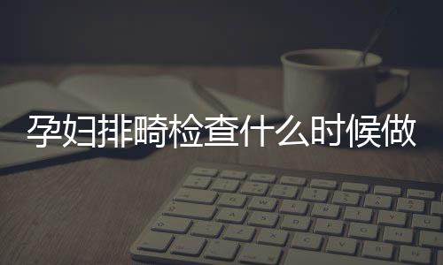 孕妇排畸检查什么时候做