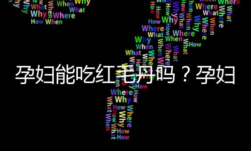 孕妇能吃红毛丹吗？孕妇吃红毛丹有什么好处