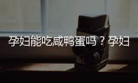 孕妇能吃咸鸭蛋吗？孕妇能不能吃咸鸭蛋