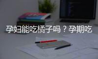 孕妇能吃橘子吗？孕期吃橘子的好处与禁忌