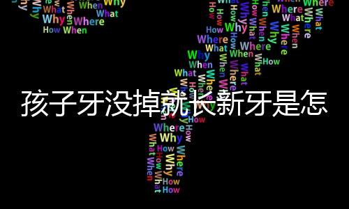 孩子牙没掉就长新牙是怎么回事？