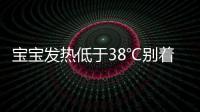 宝宝发热低于38℃别着急喂退烧药  出现这十一种情况快送医