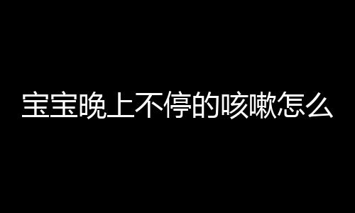 宝宝晚上不停的咳嗽怎么止咳？