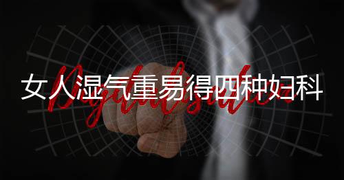 女人湿气重易得四种妇科病