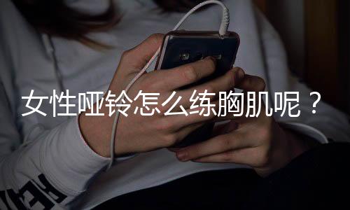 女性哑铃怎么练胸肌呢？