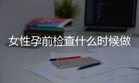 女性孕前检查什么时候做最好？