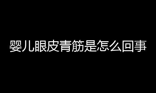 婴儿眼皮青筋是怎么回事