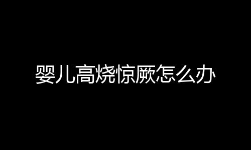 婴儿高烧惊厥怎么办