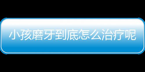 小孩磨牙到底怎么治疗呢