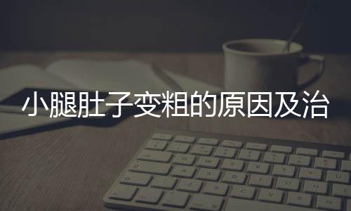 小腿肚子变粗的原因及治疗方法