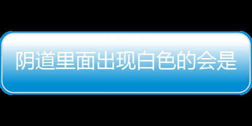 阴道里面出现白色的会是什么呢？