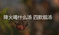 降火喝什么汤 四款靓汤效果好