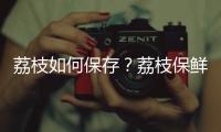 荔枝如何保存？荔枝保鲜方法