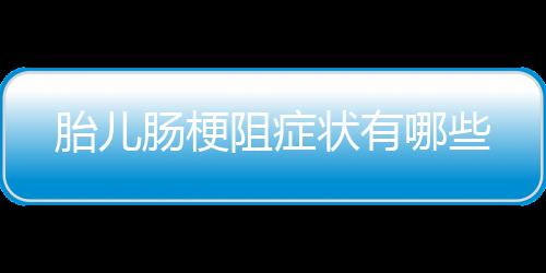 胎儿肠梗阻症状有哪些