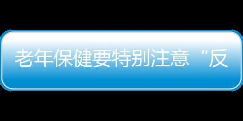 老年保健要特别注意“反常”现象