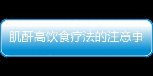 肌酐高饮食疗法的注意事项