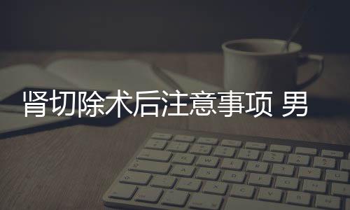 肾切除术后注意事项 男人补肾壮阳的食疗方法